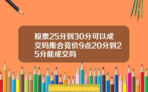 股票25分到30分可以成交吗集合竞价9点20分到25分能成交吗