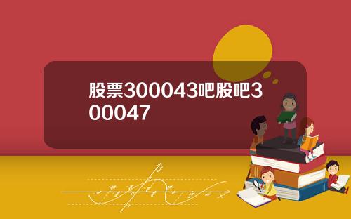 股票300043吧股吧300047