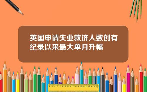 英国申请失业救济人数创有纪录以来最大单月升幅