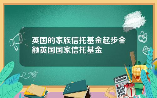 英国的家族信托基金起步金额英国国家信托基金