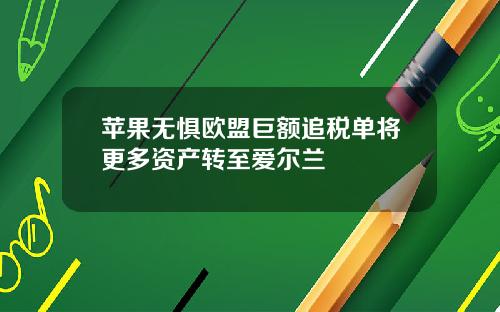 苹果无惧欧盟巨额追税单将更多资产转至爱尔兰