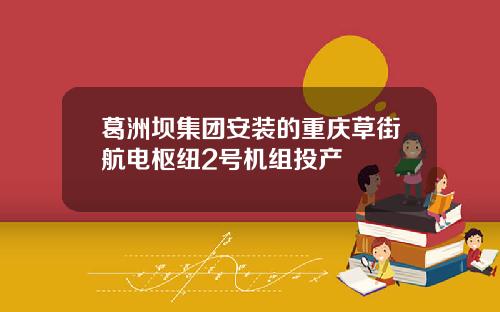 葛洲坝集团安装的重庆草街航电枢纽2号机组投产