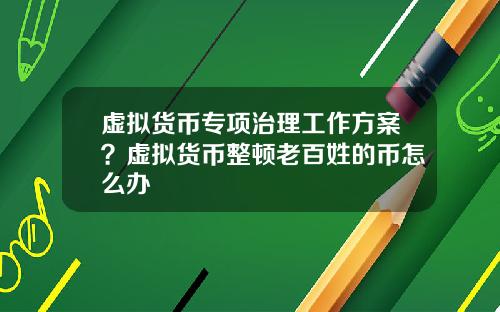 虚拟货币专项治理工作方案？虚拟货币整顿老百姓的币怎么办