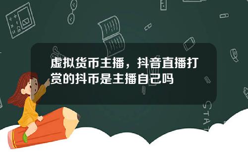 虚拟货币主播，抖音直播打赏的抖币是主播自己吗