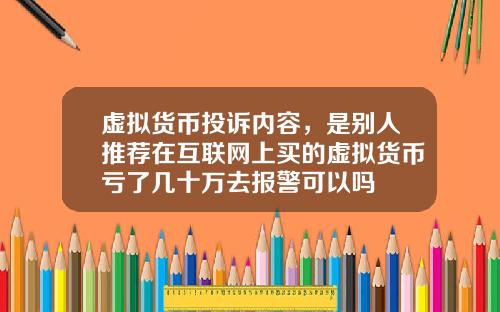 虚拟货币投诉内容，是别人推荐在互联网上买的虚拟货币亏了几十万去报警可以吗