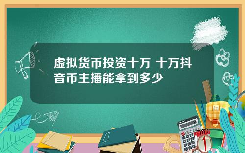 虚拟货币投资十万 十万抖音币主播能拿到多少