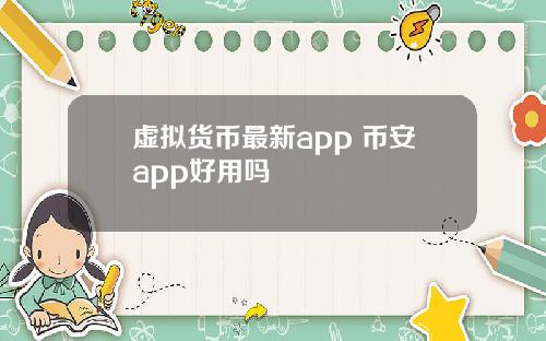 虚拟货币最新app 币安app好用吗