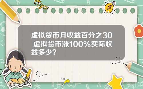 虚拟货币月收益百分之30 虚拟货币涨100%实际收益多少？