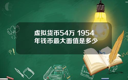 虚拟货币54万 1954年钱币最大面值是多少