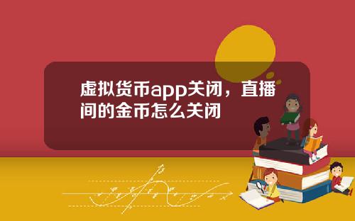 虚拟货币app关闭，直播间的金币怎么关闭