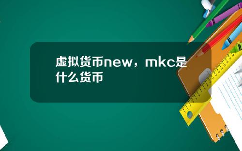 虚拟货币new，mkc是什么货币