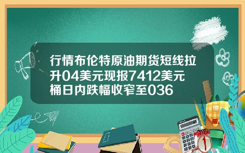 行情布伦特原油期货短线拉升04美元现报7412美元桶日内跌幅收窄至036