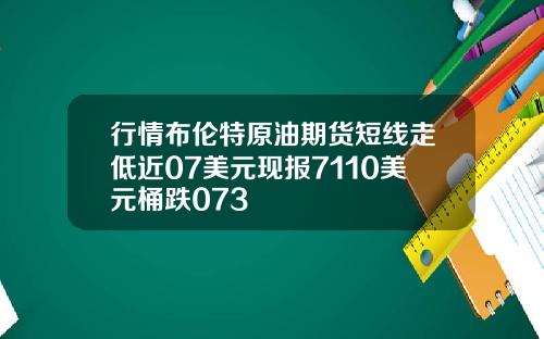 行情布伦特原油期货短线走低近07美元现报7110美元桶跌073