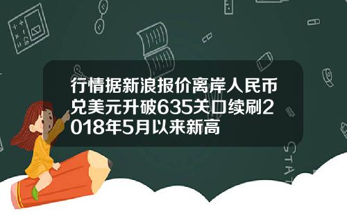 行情据新浪报价离岸人民币兑美元升破635关口续刷2018年5月以来新高