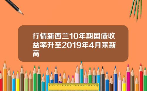 行情新西兰10年期国债收益率升至2019年4月来新高