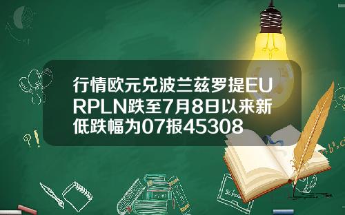 行情欧元兑波兰兹罗提EURPLN跌至7月8日以来新低跌幅为07报45308