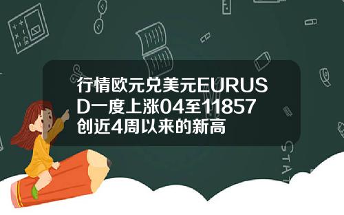 行情欧元兑美元EURUSD一度上涨04至11857创近4周以来的新高