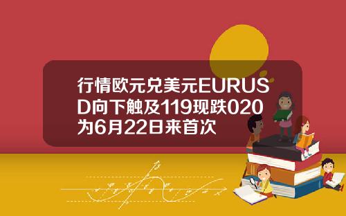 行情欧元兑美元EURUSD向下触及119现跌020为6月22日来首次