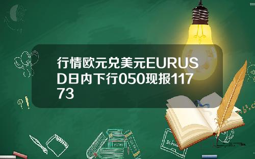 行情欧元兑美元EURUSD日内下行050现报11773