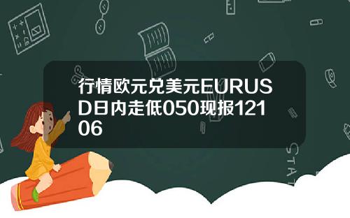 行情欧元兑美元EURUSD日内走低050现报12106