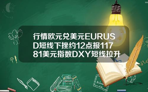 行情欧元兑美元EURUSD短线下挫约12点报11781美元指数DXY短线拉升近10点报9286