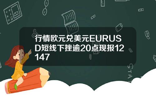 行情欧元兑美元EURUSD短线下挫逾20点现报12147