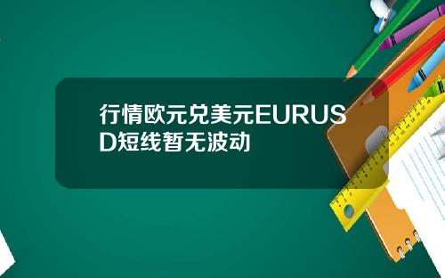 行情欧元兑美元EURUSD短线暂无波动