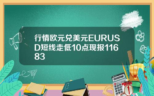 行情欧元兑美元EURUSD短线走低10点现报11683