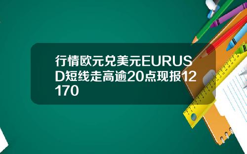 行情欧元兑美元EURUSD短线走高逾20点现报12170