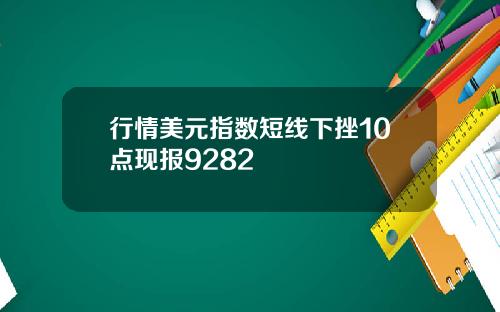 行情美元指数短线下挫10点现报9282