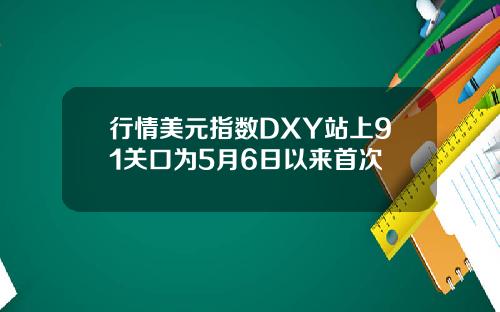 行情美元指数DXY站上91关口为5月6日以来首次