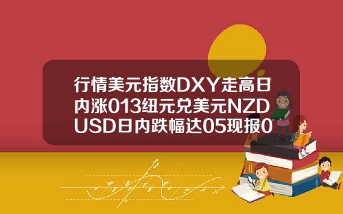 行情美元指数DXY走高日内涨013纽元兑美元NZDUSD日内跌幅达05现报07254