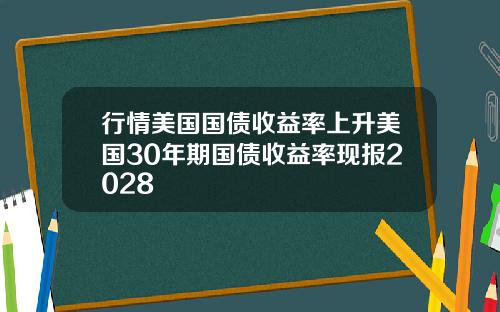 行情美国国债收益率上升美国30年期国债收益率现报2028