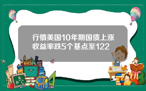 行情美国10年期国债上涨收益率跌5个基点至122