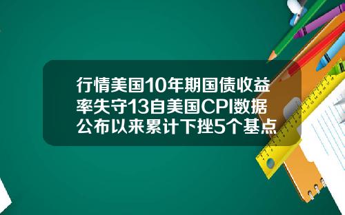 行情美国10年期国债收益率失守13自美国CPI数据公布以来累计下挫5个基点