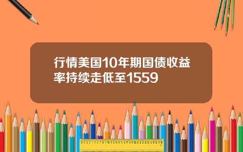 行情美国10年期国债收益率持续走低至1559