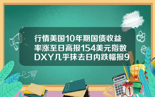 行情美国10年期国债收益率涨至日高报154美元指数DXY几乎抹去日内跌幅报9183