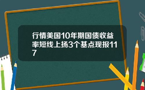 行情美国10年期国债收益率短线上扬3个基点现报117