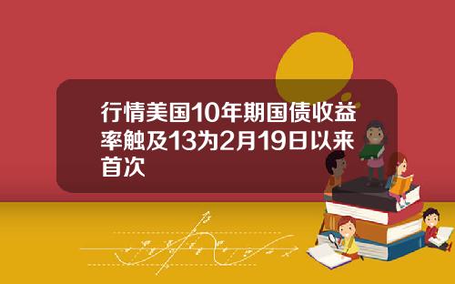 行情美国10年期国债收益率触及13为2月19日以来首次