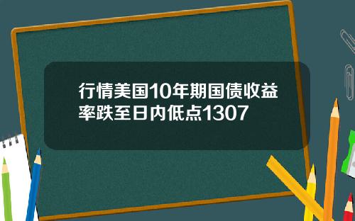 行情美国10年期国债收益率跌至日内低点1307