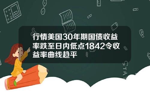 行情美国30年期国债收益率跌至日内低点1842令收益率曲线趋平