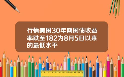 行情美国30年期国债收益率跌至182为8月5日以来的最低水平