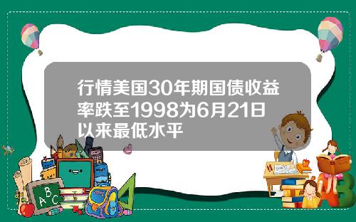 行情美国30年期国债收益率跌至1998为6月21日以来最低水平