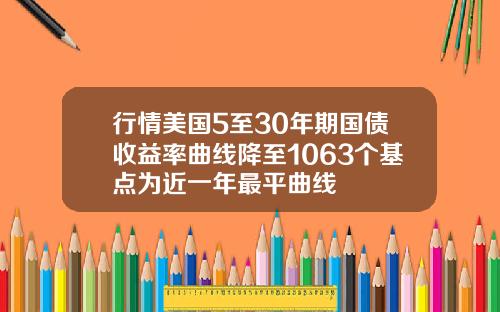 行情美国5至30年期国债收益率曲线降至1063个基点为近一年最平曲线