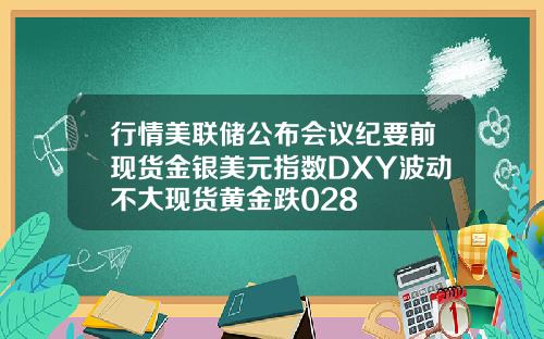 行情美联储公布会议纪要前现货金银美元指数DXY波动不大现货黄金跌028