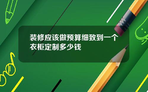 装修应该做预算细致到一个衣柜定制多少钱