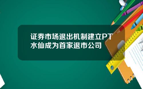 证券市场退出机制建立PT水仙成为首家退市公司