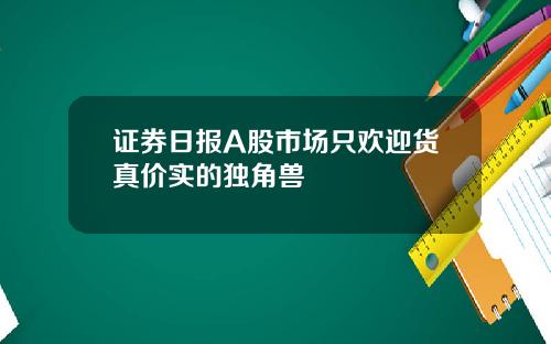 证券日报A股市场只欢迎货真价实的独角兽