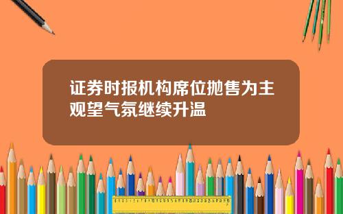 证券时报机构席位抛售为主观望气氛继续升温