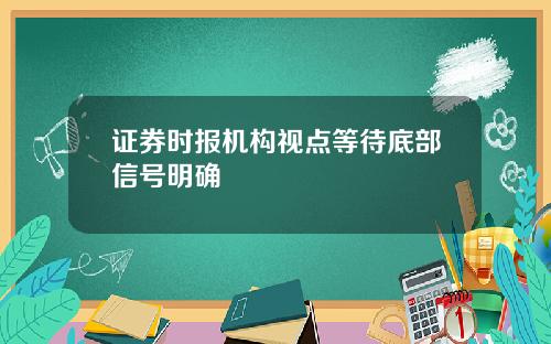 证券时报机构视点等待底部信号明确